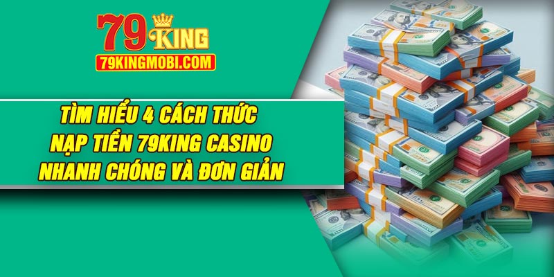 Tìm hiểu 4 cách thức nạp tiền 79King Casino nhanh chóng và đơn giản